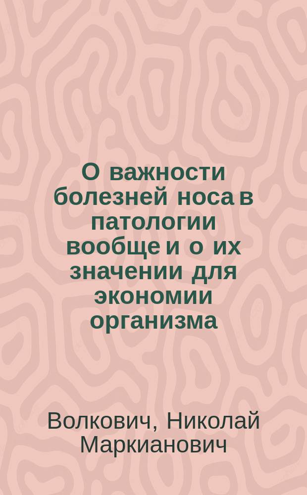 О важности болезней носа в патологии вообще и о их значении для экономии организма : (Вступ. лекция прив.-доц. Н.М. Волковича, чит. 16 сент. 1889 г.)