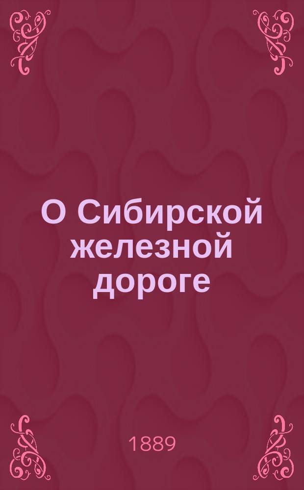 О Сибирской железной дороге : (Записка, представл. г. министру пут. сообщ. Ген. штаба подполк. Н.А. Волошиновым)