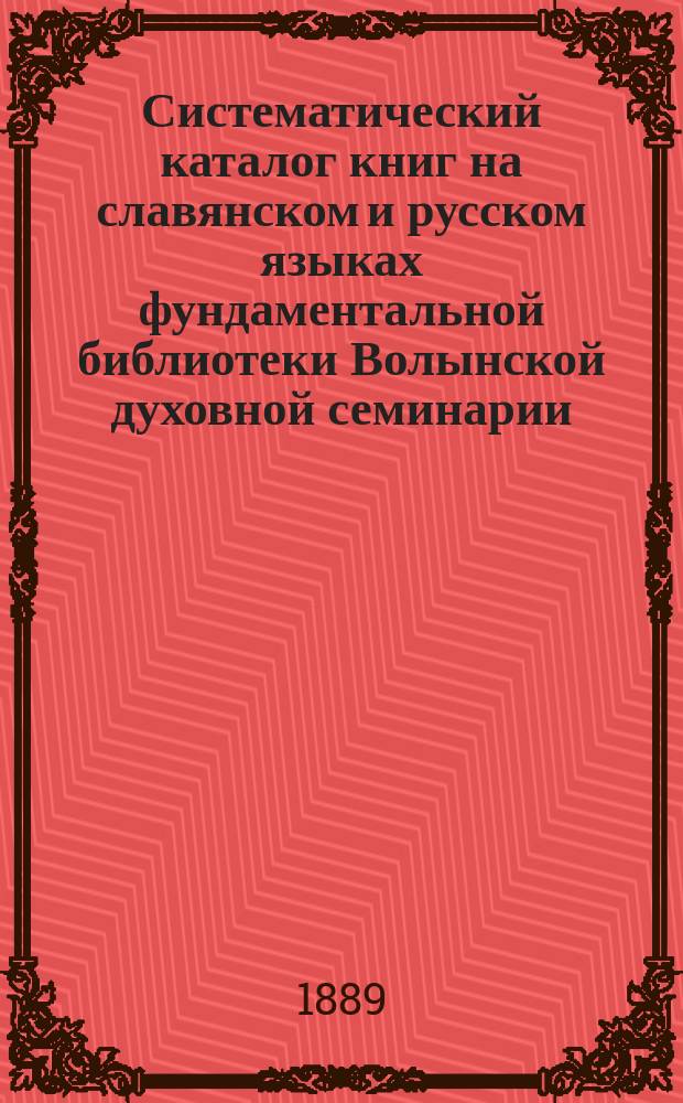 Систематический каталог книг на славянском и русском языках фундаментальной библиотеки Волынской духовной семинарии