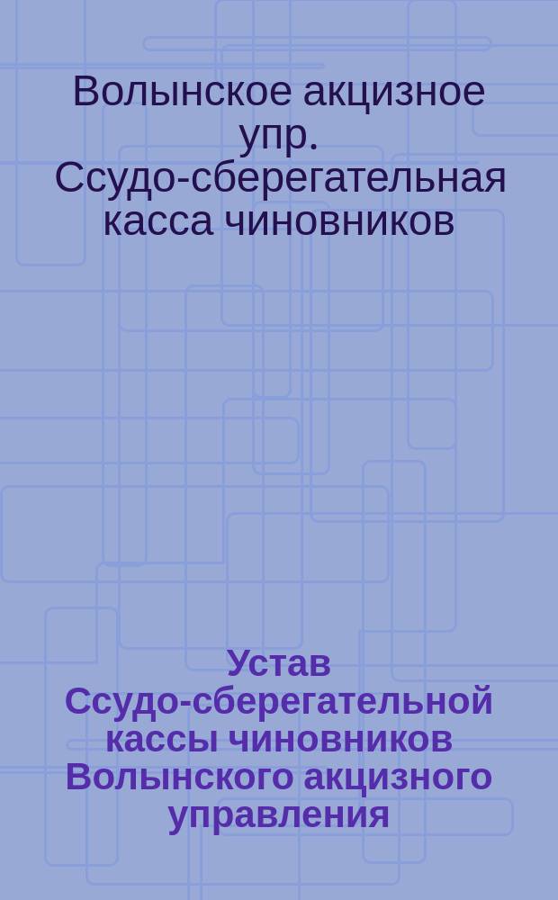 Устав Ссудо-сберегательной кассы чиновников Волынского акцизного управления : Утв. 31 авг. 1870 г.