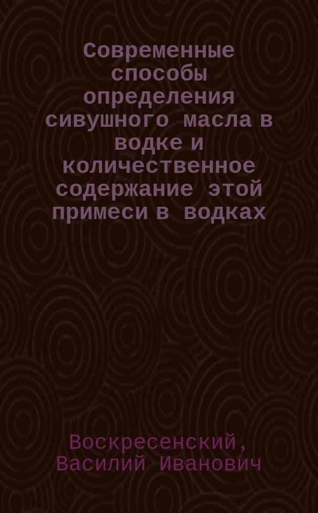 Современные способы определения сивушного масла в водке и количественное содержание этой примеси в водках, продаваемых в С.-Петербурге : Дис. на степ. д-ра мед. Василия Воскресенского
