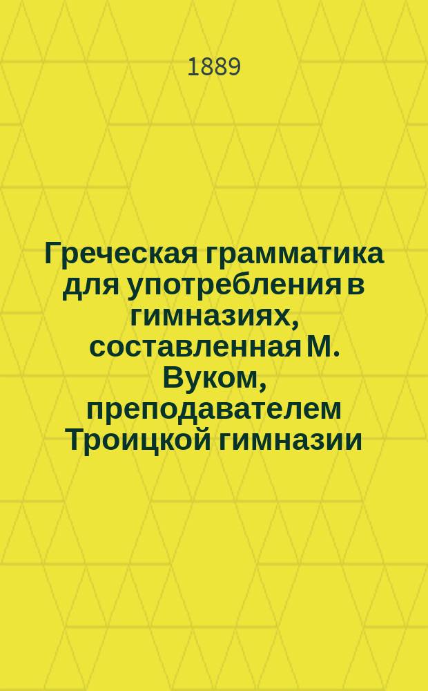 Греческая грамматика для употребления в гимназиях, составленная М. Вуком, преподавателем Троицкой гимназии