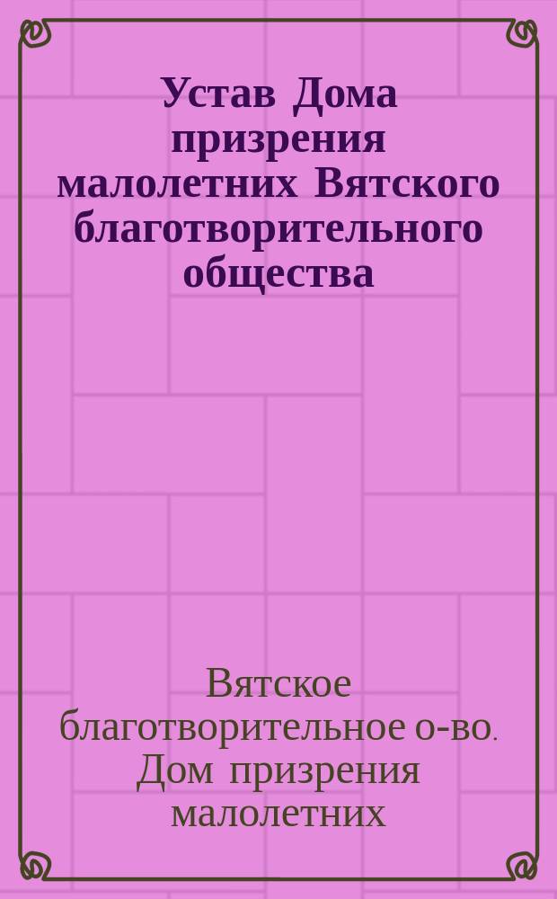 Устав Дома призрения малолетних Вятского благотворительного общества : Утв. 21 июля 1889 г.