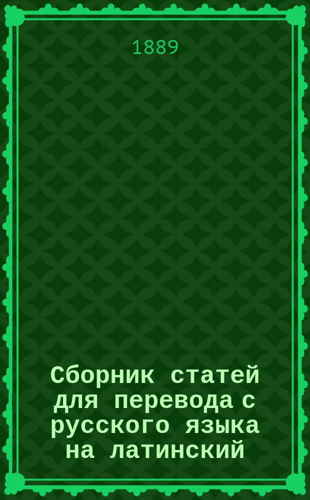 Сборник статей для перевода с русского языка на латинский : С прил. прим. и синоним. и фразеол. слов. : (Для ст. кл. сред. учеб. заведений)