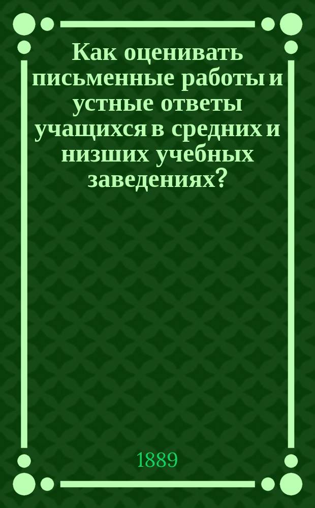 Как оценивать письменные работы и устные ответы учащихся в средних и низших учебных заведениях? : Пособие для учащих с прил. тетр. для проверки соч., пер., диктантов и др. письм. работ