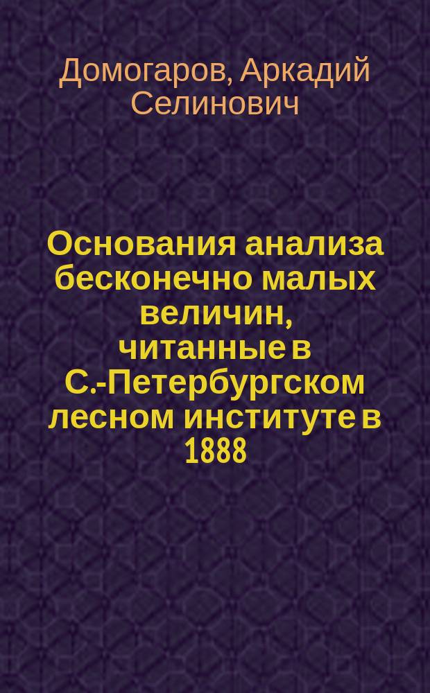 Основания анализа бесконечно малых величин, читанные в С.-Петербургском лесном институте в 1888/9 году