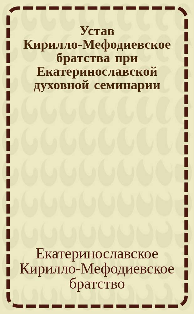 Устав Кирилло-Мефодиевское братства при Екатеринославской духовной семинарии : Утв. 27 апр. 1883 г.