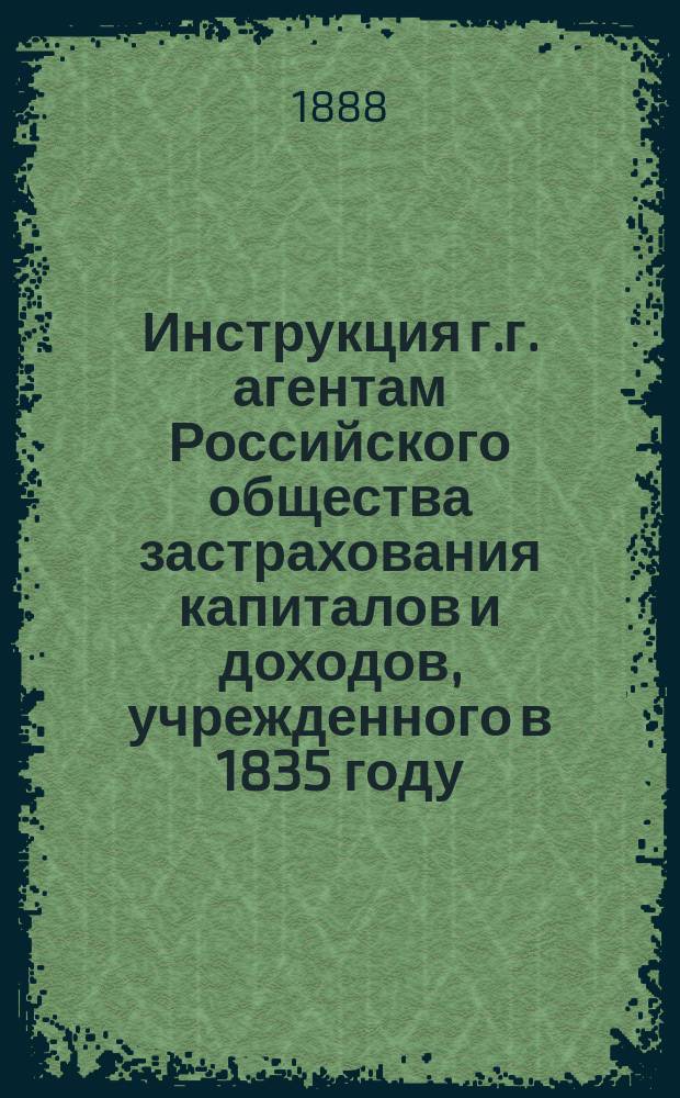 Инструкция г.г. агентам Российского общества застрахования капиталов и доходов, учрежденного в 1835 году