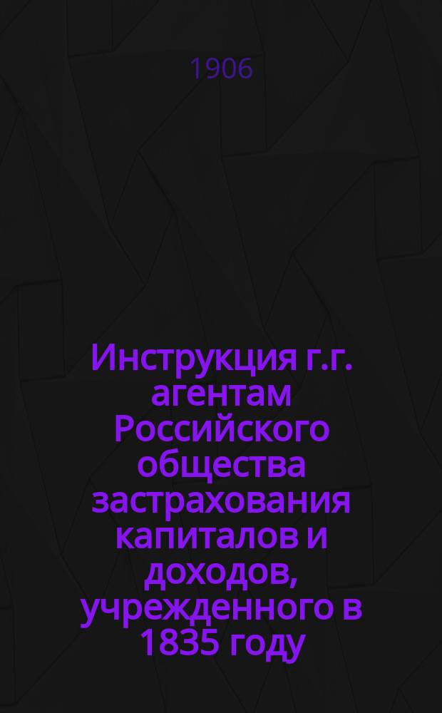 Инструкция г.г. агентам Российского общества застрахования капиталов и доходов, учрежденного в 1835 году