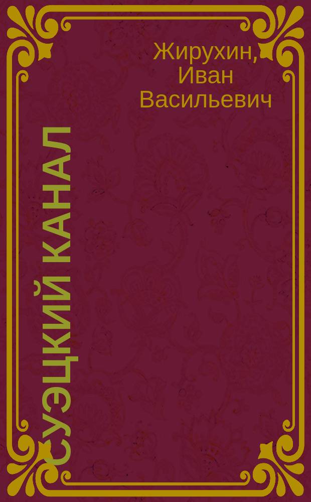 Суэцкий канал : История развития вопроса о постройке канала : Сообщ. инж. И.В. Жирухина в Собр. инженеров п. с. 28 апр. 1889 г.