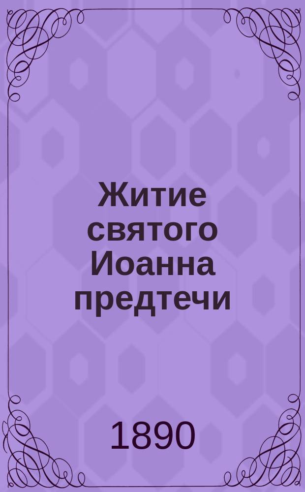 Житие святого Иоанна предтечи : (Святая православ. церковь празднует, во имя предтечи, следующие дни: 24 июня, 29 авг. и 7 янв.)
