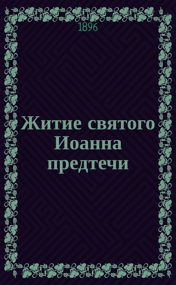 Житие святого Иоанна предтечи : (Святая православ. церковь празднует, во имя предтечи, следующие дни: 24 июня, 29 авг. и 7 янв.)