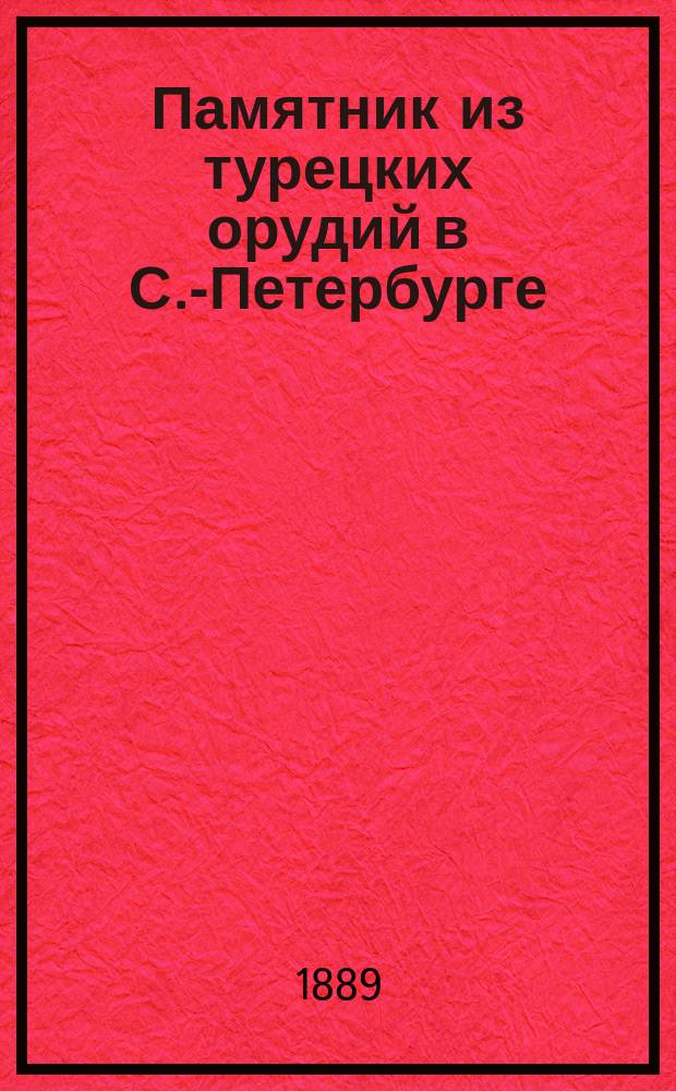 Памятник из турецких орудий в С.-Петербурге : Его сооружение и торжеств. открытие 12 окт. 1886 г. : Воспоминание о Турецкой войне 1877-1878 г
