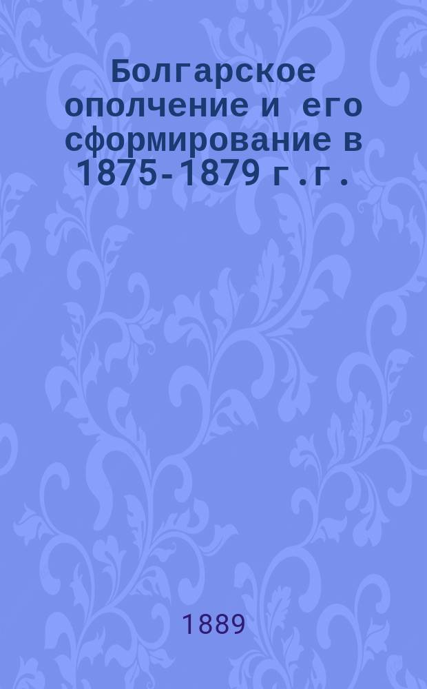 Болгарское ополчение и его сформирование в 1875-1879 г.г. : Заметки и воспоминания