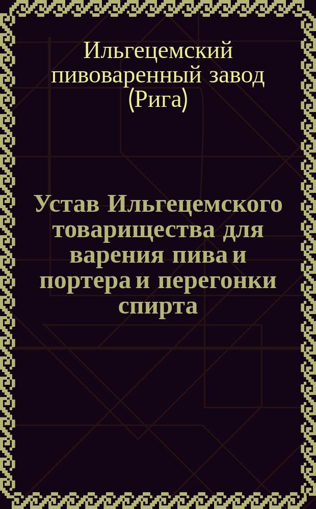 Устав Ильгецемского товарищества для варения пива и портера и перегонки спирта : Утв. 2 нояб. 1863 г.