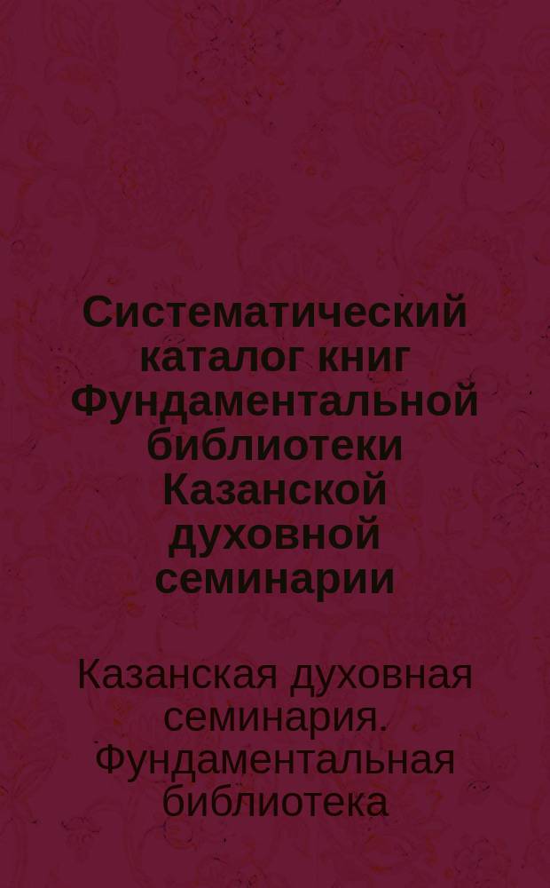 Систематический каталог книг Фундаментальной библиотеки Казанской духовной семинарии