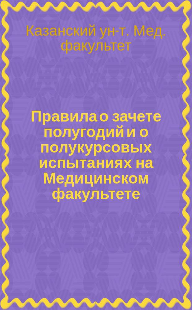 Правила о зачете полугодий и о полукурсовых испытаниях на Медицинском факультете : Утв. 9 нояб. 1889 г.