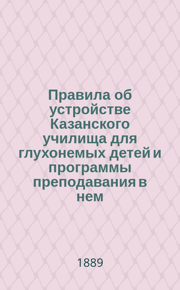 Правила об устройстве Казанского училища для глухонемых детей и программы преподавания в нем : Утв. 30 июня 1889 г.
