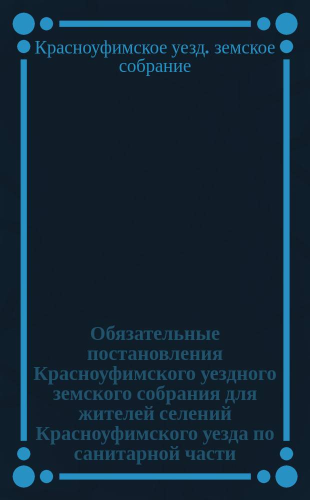 Обязательные постановления Красноуфимского уездного земского собрания для жителей селений Красноуфимского уезда по санитарной части