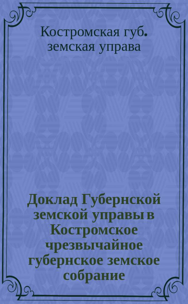 Доклад Губернской земской управы в Костромское чрезвычайное губернское земское собрание : С проектами раскладок зем. сбора по Юрьев. уезду на 1888 и 1889 гг