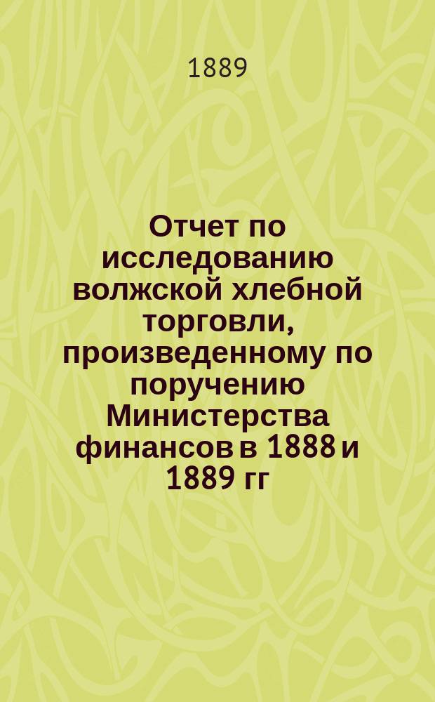 Отчет по исследованию волжской хлебной торговли, произведенному по поручению Министерства финансов в 1888 и 1889 гг. А.А. Клоповым