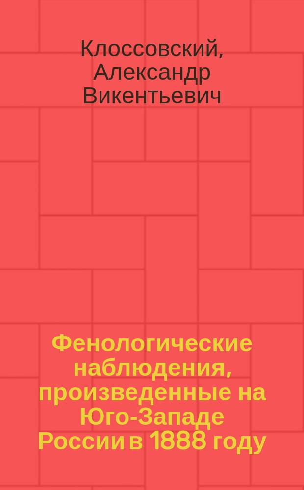 Фенологические наблюдения, произведенные на Юго-Западе России в 1888 году