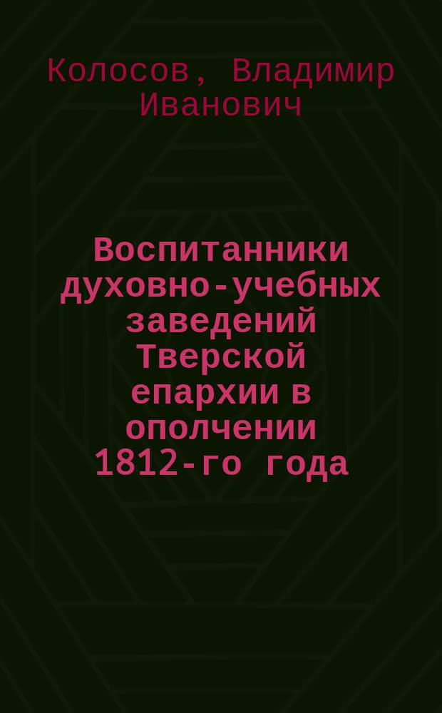 Воспитанники духовно-учебных заведений Тверской епархии в ополчении 1812-го года : (Из истории Семинарии)