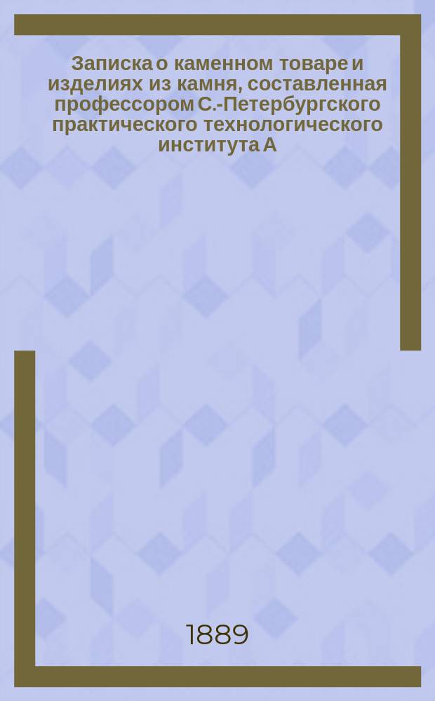 Записка о каменном товаре и изделиях из камня, составленная профессором С.-Петербургского практического технологического института А.К. Крупским