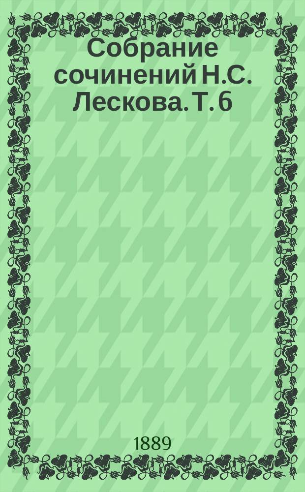 Собрание сочинений Н.С. Лескова. Т. 6 : Захудалый род ; Мелочи архиерейской жизни ; Архиерейские объезды ; Епархиальный суд ; Русское тайнобрачие ; Борьба за преобладание ; Райский змей ; Синодальный философ ; Бродяги духовного чина ; Сеничкин яд ; Приключение у Спаса в Наливках