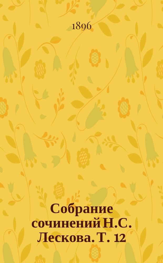 Собрание сочинений Н.С. Лескова. Т. 12 : Зимний день ; Рассказы кстати ; Продукт природы ; Сибирские картинки XVIII-го века ; Вдохновенные бродяги ; Некрещенный поп ; Язвительный ; Домашняя челядь ; Сошествие во ад