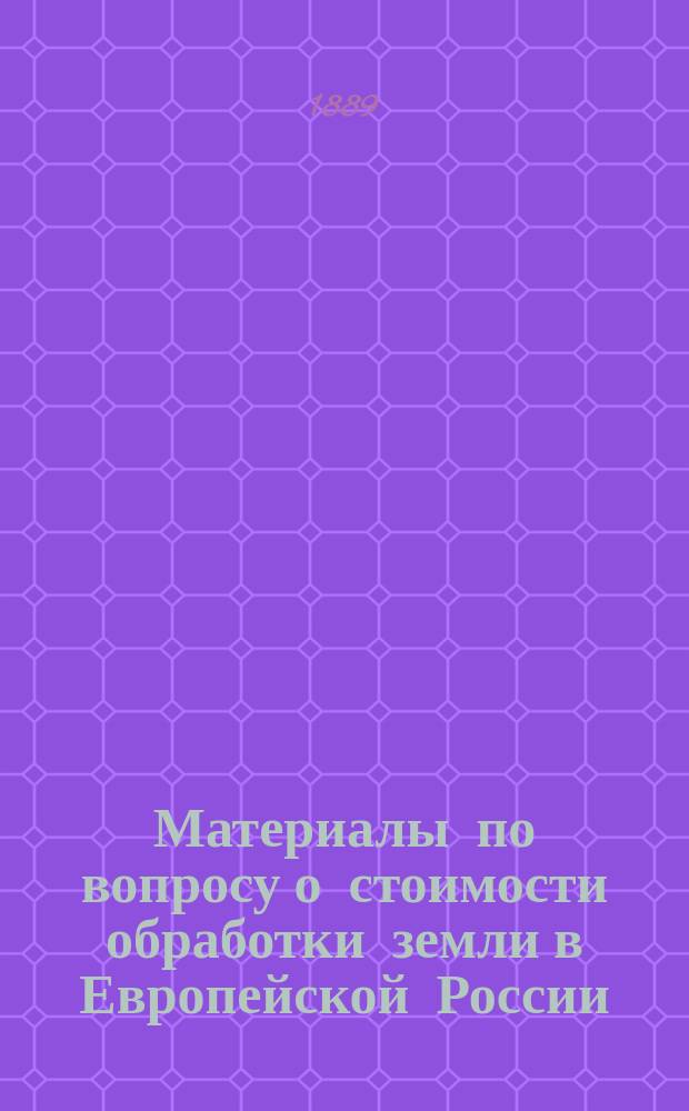 Материалы по вопросу о стоимости обработки земли в Европейской России : Разраб. по поручению пред. ... Комис. по поводу падения цен на с.-х. произведения