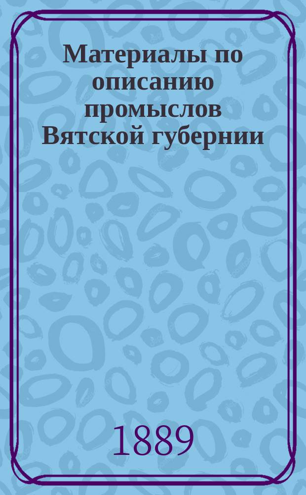 Материалы по описанию промыслов Вятской губернии : Вып. 1. Вып. 1