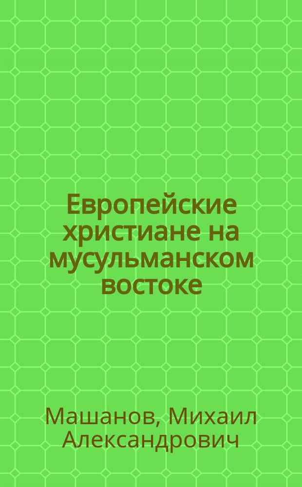 Европейские христиане на мусульманском востоке : Речь, произнесенная в торжеств. годич. собр. Казан. духов. акад. 8 нояб. 1889 г. экстраорд. проф. М. Машановым