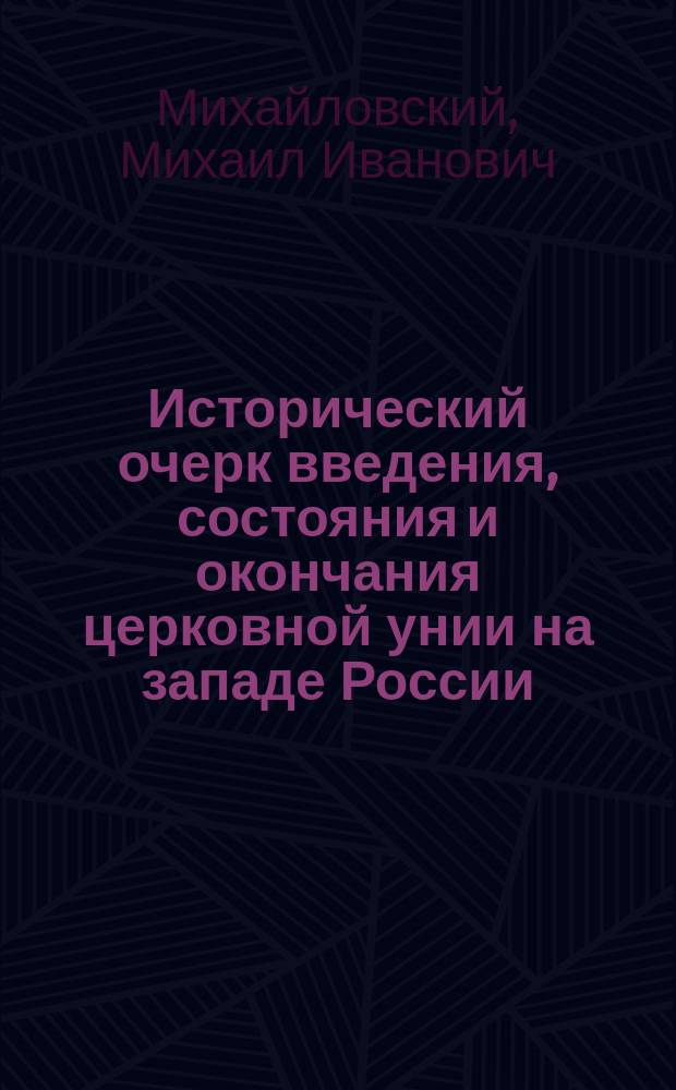 Исторический очерк введения, состояния и окончания церковной унии на западе России : Речь к празднованию в Черниг. духов. уч-ще 8 июня 1889 г. пятидесятилет. юбилея по воссоединении с православною церковью западно-рус. униатов