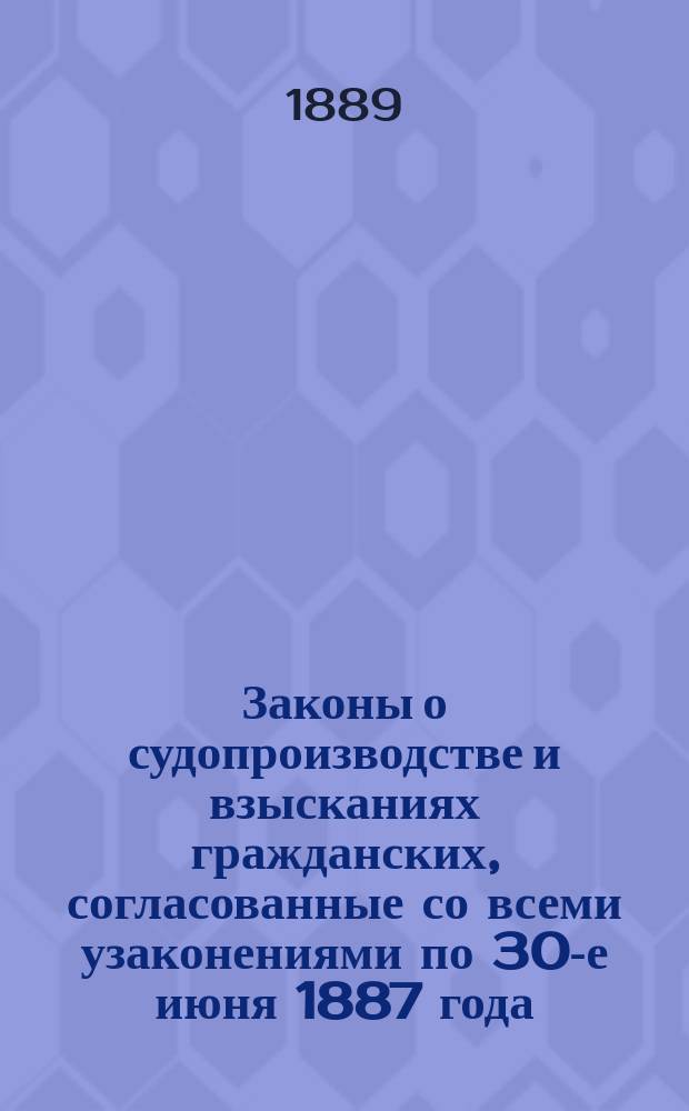 Законы о судопроизводстве и взысканиях гражданских, согласованные со всеми узаконениями по 30-е июня 1887 года... : (2 ч. X т. Св. зак.)
