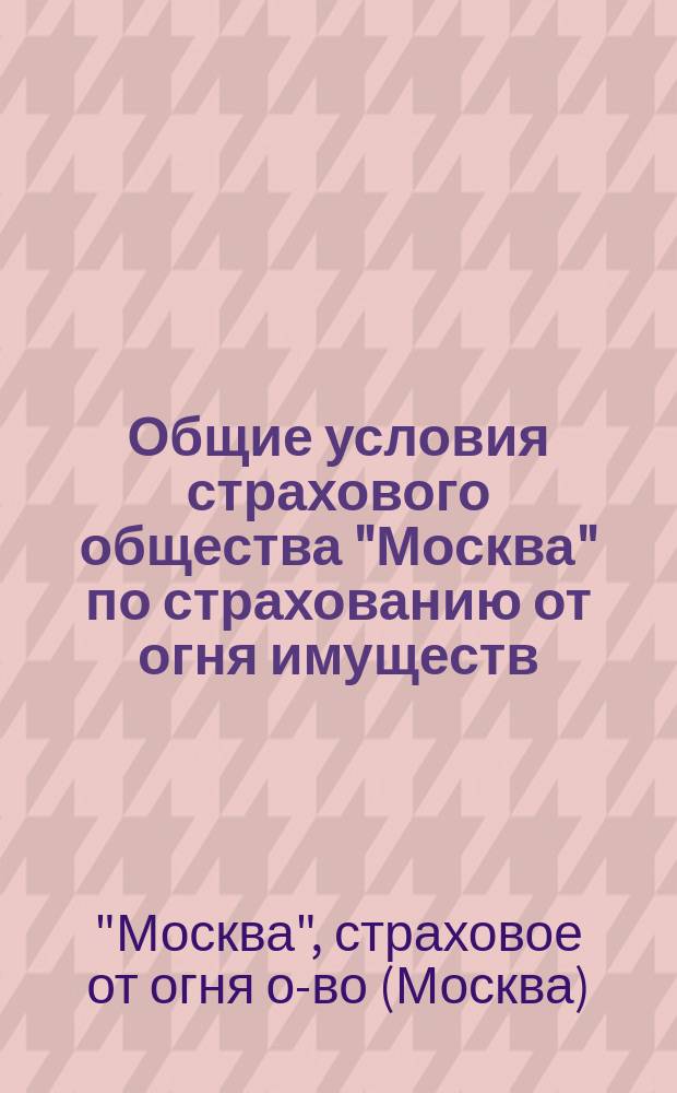 Общие условия страхового общества "Москва" по страхованию от огня имуществ