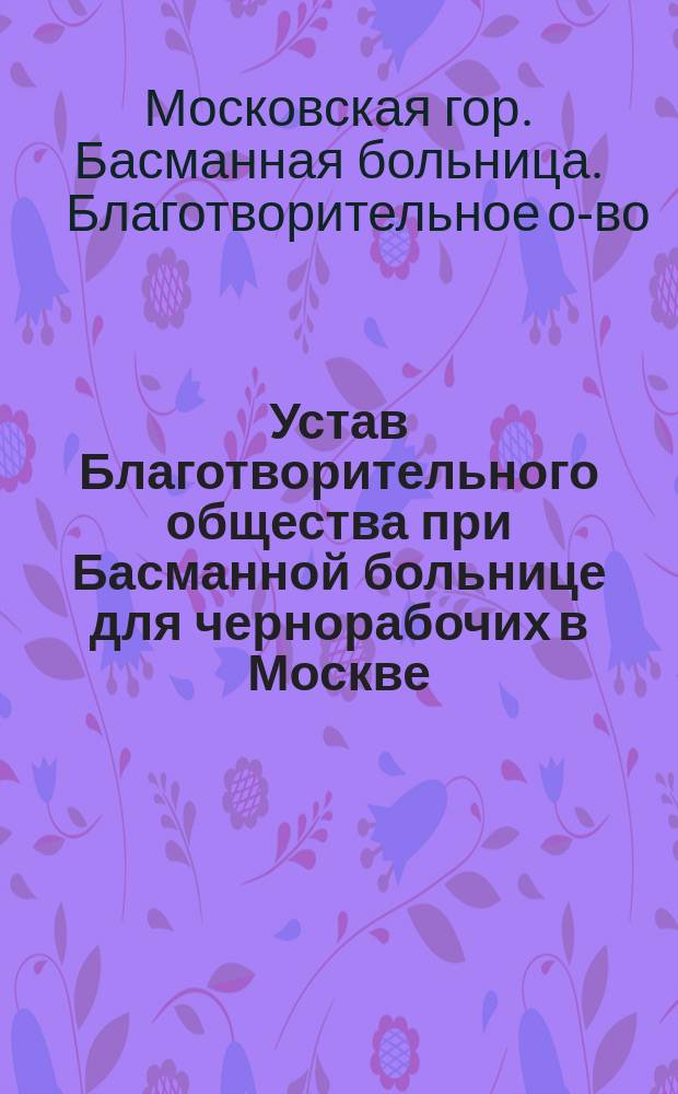 Устав Благотворительного общества при Басманной больнице для чернорабочих в Москве : Утв. 12 сент. 1889 г.