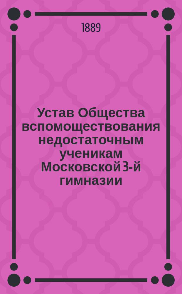 Устав Общества вспомоществования недостаточным ученикам Московской 3-й гимназии : Утв. 7 сент. 1889 г.