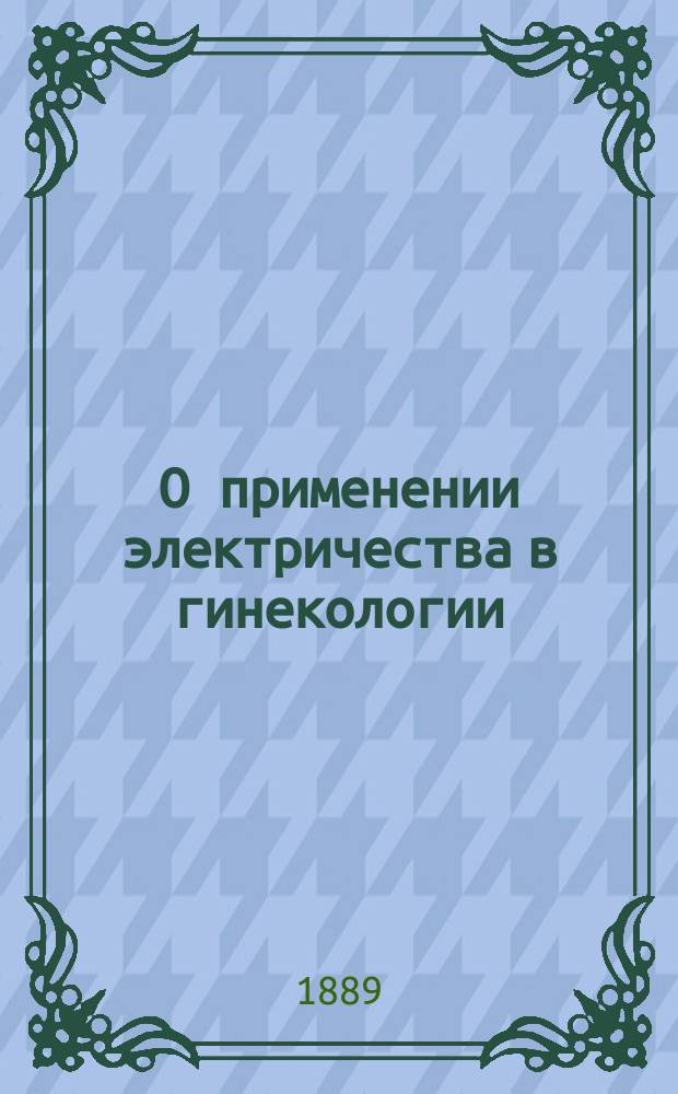 О применении электричества в гинекологии : Протоколы 4-х заседаний Акуш.-гинекол. о-ва в Москве