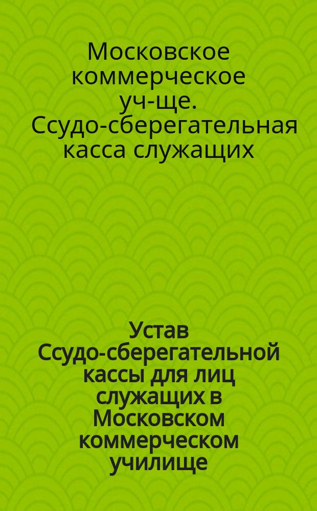 Устав Ссудо-сберегательной кассы для лиц служащих в Московском коммерческом училище : Утв. 24 мая 1889 г.
