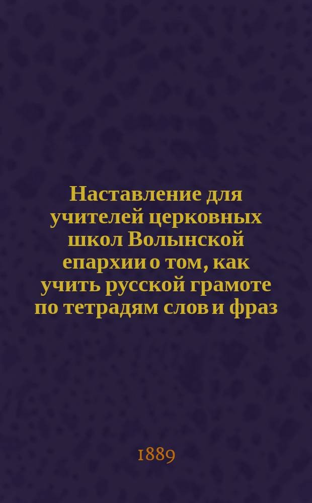 Наставление для учителей церковных школ Волынской епархии о том, как учить русской грамоте по тетрадям слов и фраз