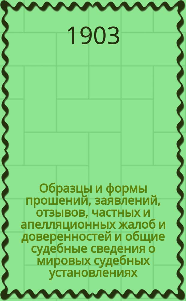 Образцы и формы прошений, заявлений, отзывов, частных и апелляционных жалоб и доверенностей и общие судебные сведения о мировых судебных установлениях : С прил. первой кн. Устава гражданского судопроизводства императора Александра II: порядок производства в миров. судебн. учреждениях
