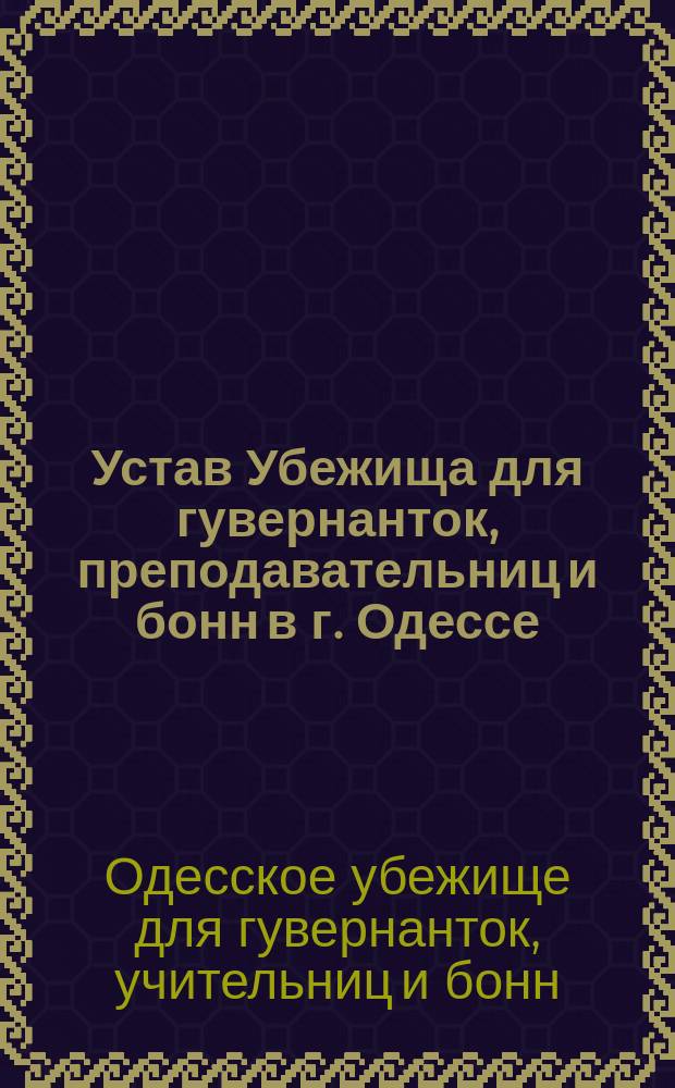 Устав Убежища для гувернанток, преподавательниц и бонн в г. Одессе : Утв. 18 авг. 1888 г