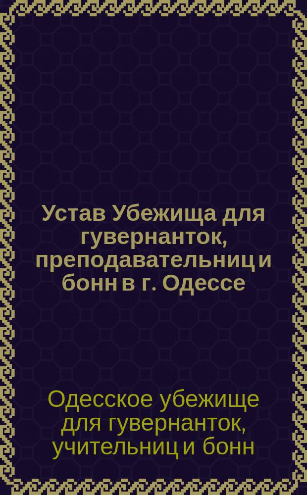 Устав Убежища для гувернанток, преподавательниц и бонн в г. Одессе : Утв. 18 авг. 1888 г