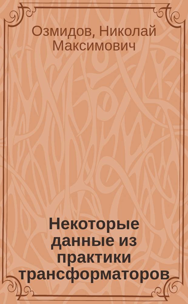 Некоторые данные из практики трансформаторов : Сообщ. доц. Риж. политехн. уч-ща инж. Н.М. Озмидова в VI Отд. Имп. Рус. техн. о-ва 3 марта 1899 г