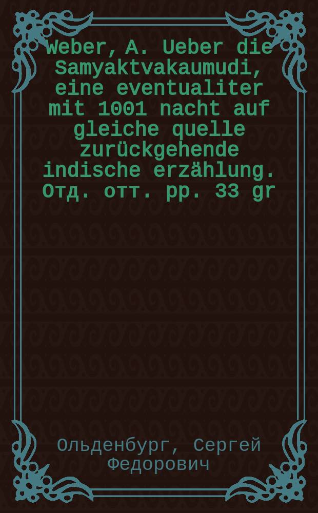 Weber, A. Ueber die Samyaktvakaumudi, eine eventualiter mit 1001 nacht auf gleiche quelle zurückgehende indische erzählung. Отд. отт. pp. 33 gr. in 8° из Sitrb. Preuss. akad. wiss. Berlin. 1889. XXXVIII. 731-59 : Рец.