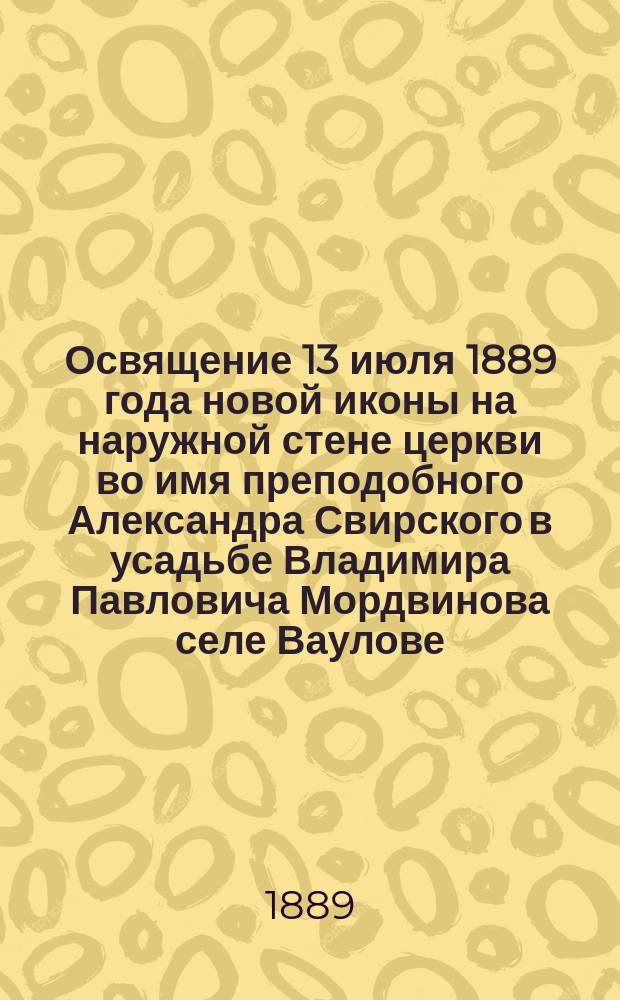 Освящение 13 июля 1889 года новой иконы на наружной стене церкви во имя преподобного Александра Свирского в усадьбе Владимира Павловича Мордвинова селе Ваулове, Романов-Борисоглебского уезда, Ярославской губернии