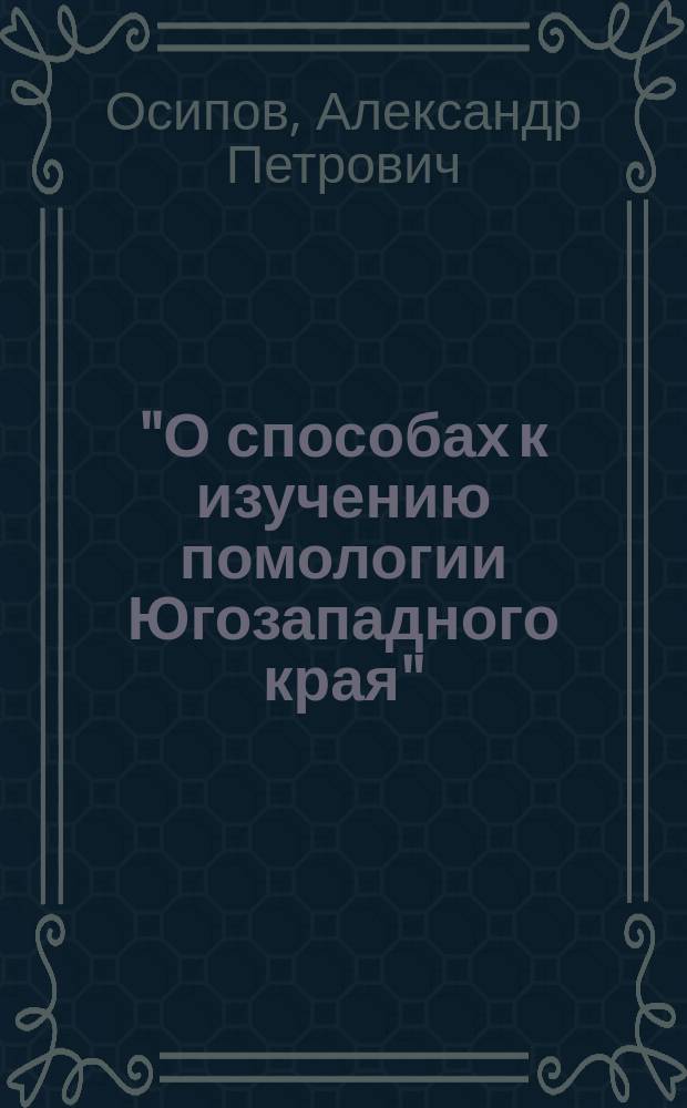 "О способах к изучению помологии Югозападного края" : (Сообщ. д. чл. Киев. отд. Рос. о-ва садоводства А.П. Осипова, долож. в общ. собр. чл. 19 марта 1889 г.)