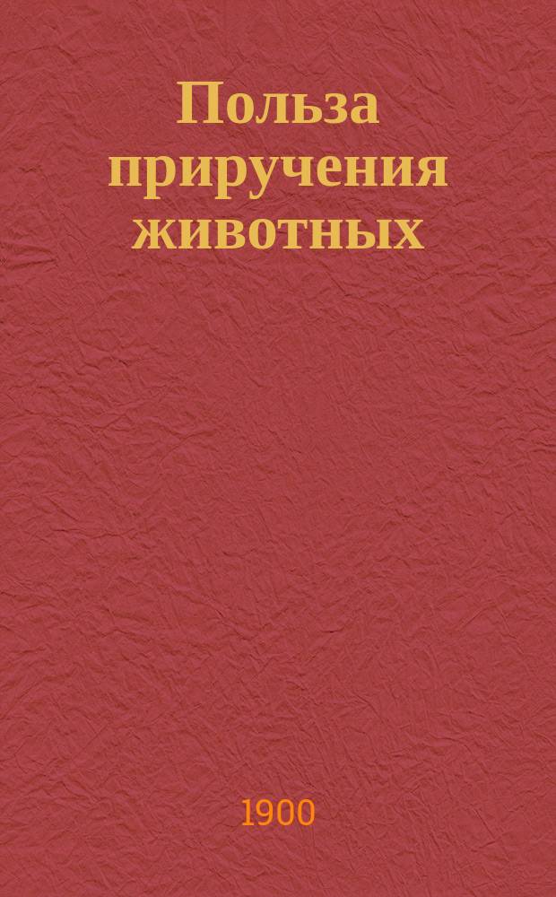 Польза приручения животных : Рассказ А.Н. Острогорского : (Из кн. "У рабочих людей")