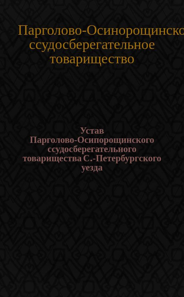 Устав Парголово-Осипорощинского ссудосберегательного товарищества С.-Петербургского уезда : Утв. 12 сент. 1875 г. : С изм., утв. 1 мая 1878 г.